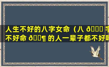 人生不好的八字女命（八 🐘 字不好命 🐶 的人一辈子都不好吗）